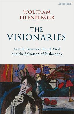 Visionaries - Arendt Beauvoir Rand Weil And The Salvation Of Philosophy