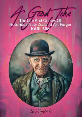 Good Joke - The Life and Crimes of Notorious New Zealand Art Forger Karl Sim