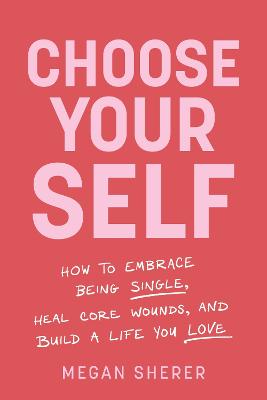 Choose Your Self - How to Embrace Being Single, Heal Core Wounds, and Build a Life You Love