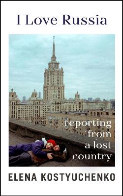 I Love Russia - Reporting from a Lost Country